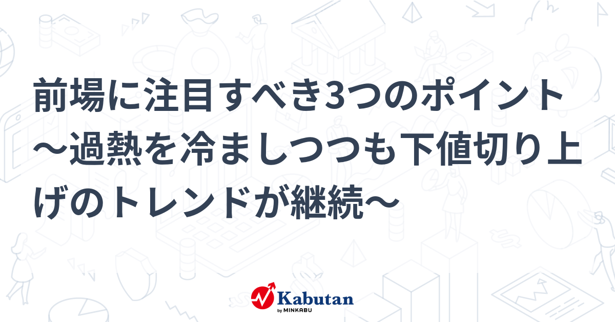 前場に注目すべき3つのポイント～過熱を冷ましつつも下値切り上げのトレンドが継続～