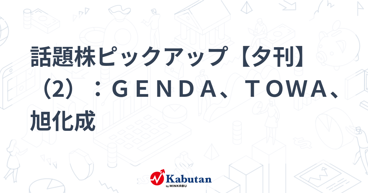 話題株ピックアップ【夕刊】（2）：ＧＥＮＤＡ、ＴＯＷＡ、旭化成