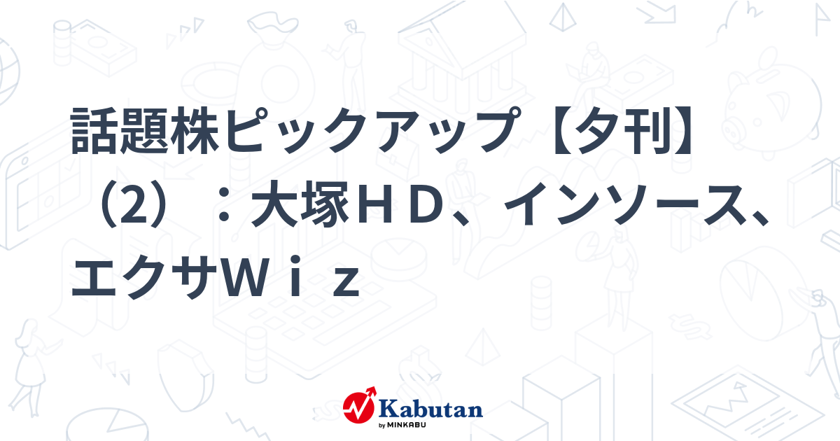 話題株ピックアップ【夕刊】（2）：大塚ＨＤ、インソース、エクサＷｉｚ