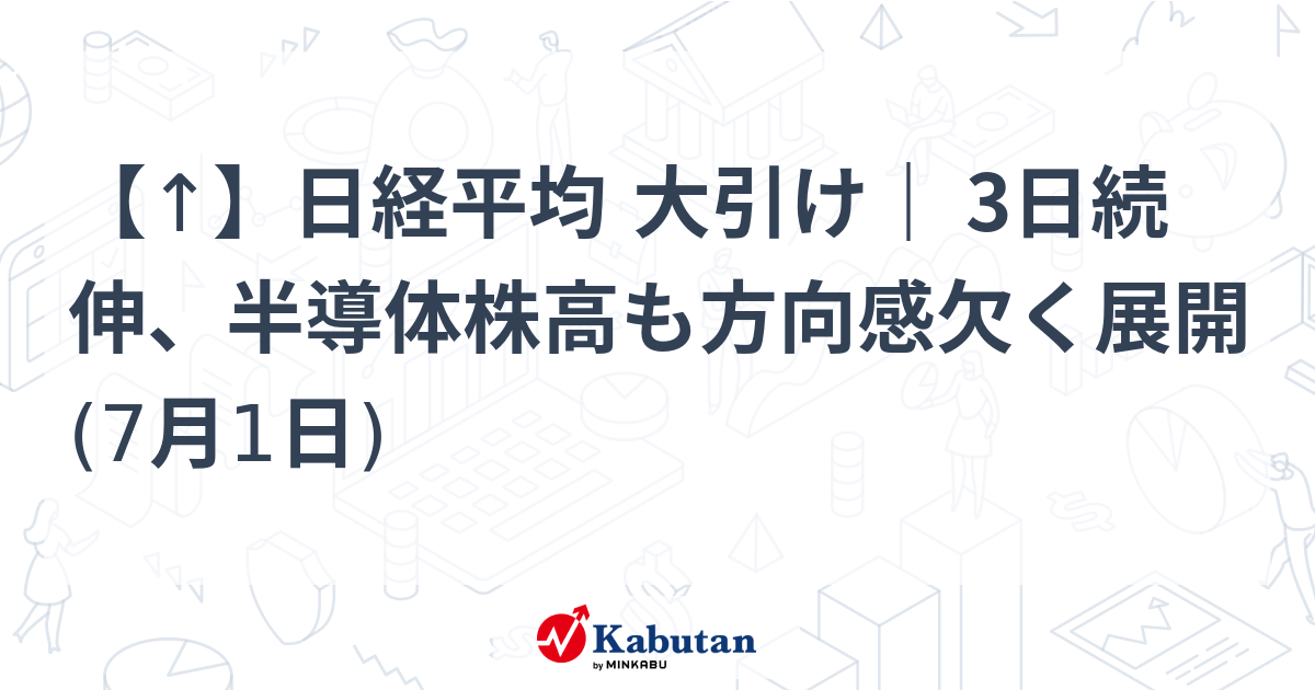 【↑】日経平均 大引け｜ 3日続伸、半導体株高も方向感欠く展開 (7月1日)