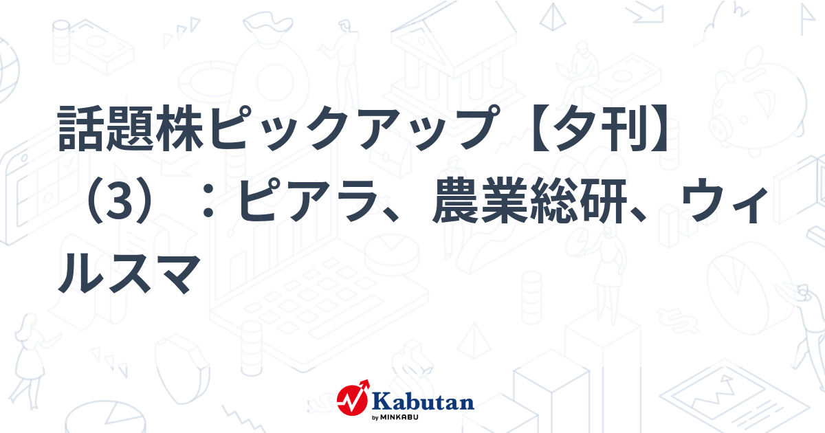 話題株ピックアップ【夕刊】（3）：ピアラ、農業総研、ウィルスマ