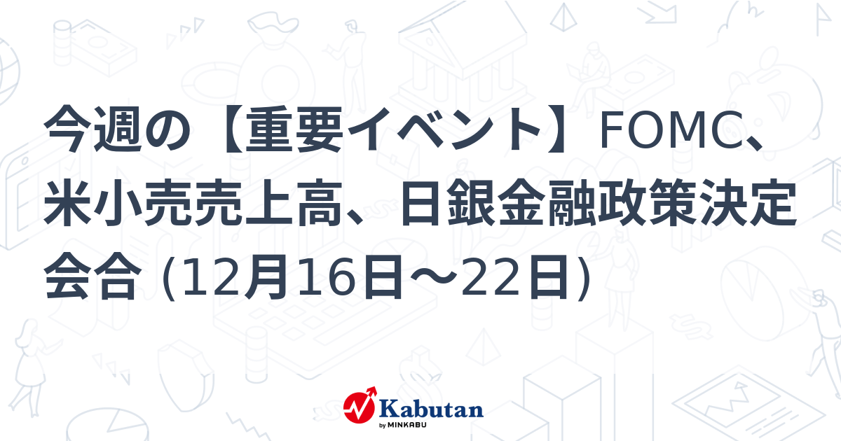 今週の【重要イベント】FOMC、米小売売上高、日銀金融政策決定会合 (12月16日～22日)