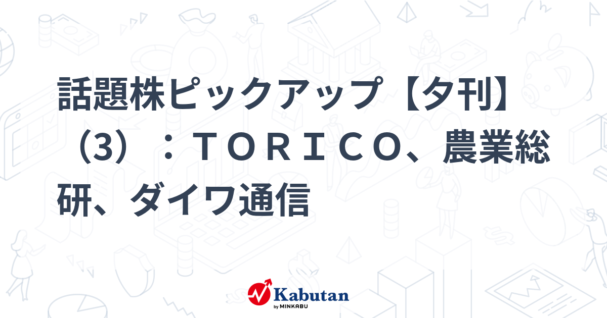 話題株ピックアップ【夕刊】（3）：ＴＯＲＩＣＯ、農業総研、ダイワ通信