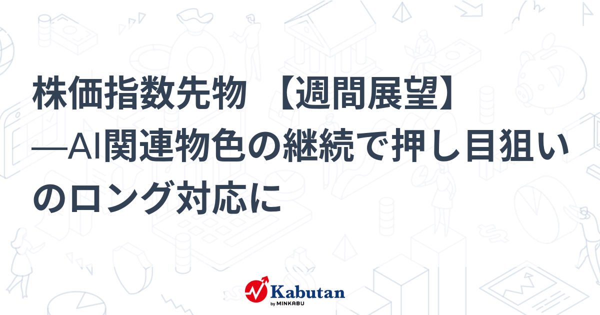 株価指数先物 【週間展望】 ―AI関連物色の継続で押し目狙いのロング対応に