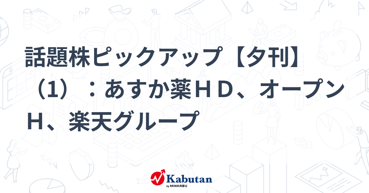 話題株ピックアップ【夕刊】（1）：あすか薬ＨＤ、オープンＨ、楽天グループ