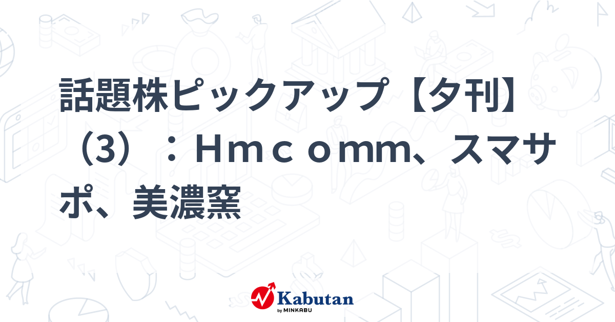 話題株ピックアップ【夕刊】（3）：Ｈｍｃｏｍｍ、スマサポ、美濃窯
