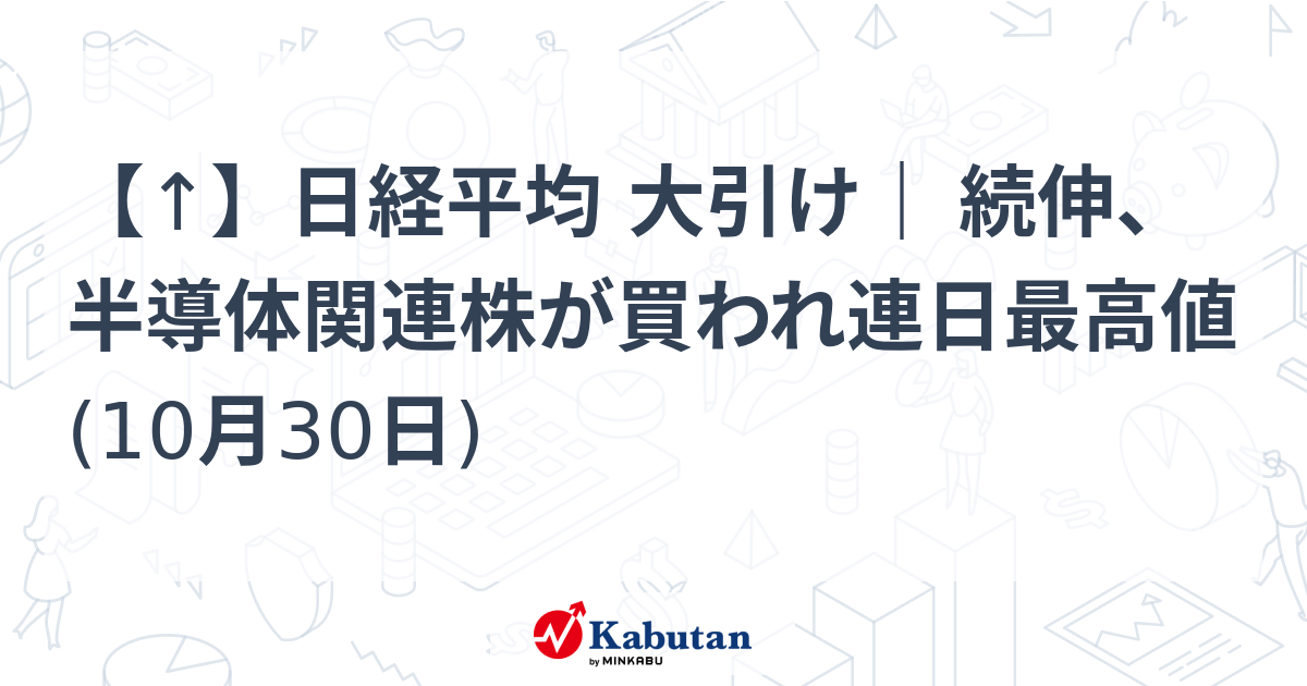 【↑】日経平均 大引け｜ 続伸、半導体関連株が買われ連日最高値 (10月30日)