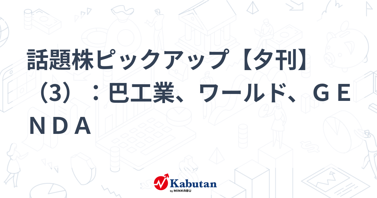 話題株ピックアップ【夕刊】（3）：巴工業、ワールド、ＧＥＮＤＡ