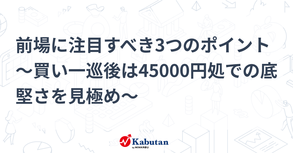 前場に注目すべき3つのポイント～買い一巡後は45000円処での底堅さを見極め～