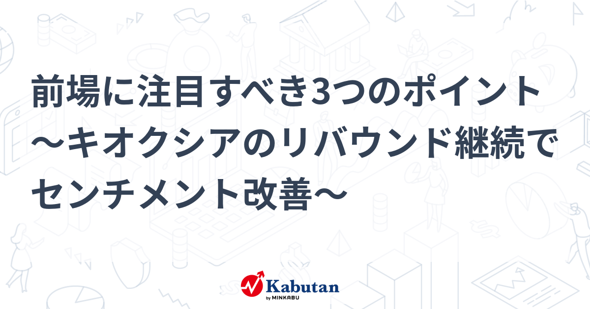 前場に注目すべき3つのポイント～キオクシアのリバウンド継続でセンチメント改善～