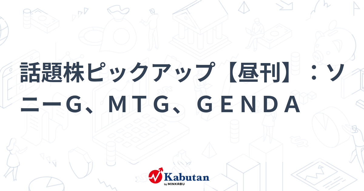 話題株ピックアップ【昼刊】：ソニーＧ、ＭＴＧ、ＧＥＮＤＡ