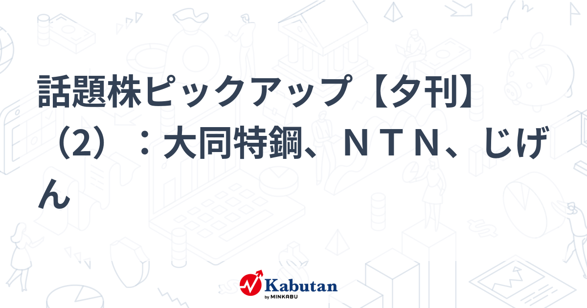 話題株ピックアップ【夕刊】（2）：大同特鋼、ＮＴＮ、じげん