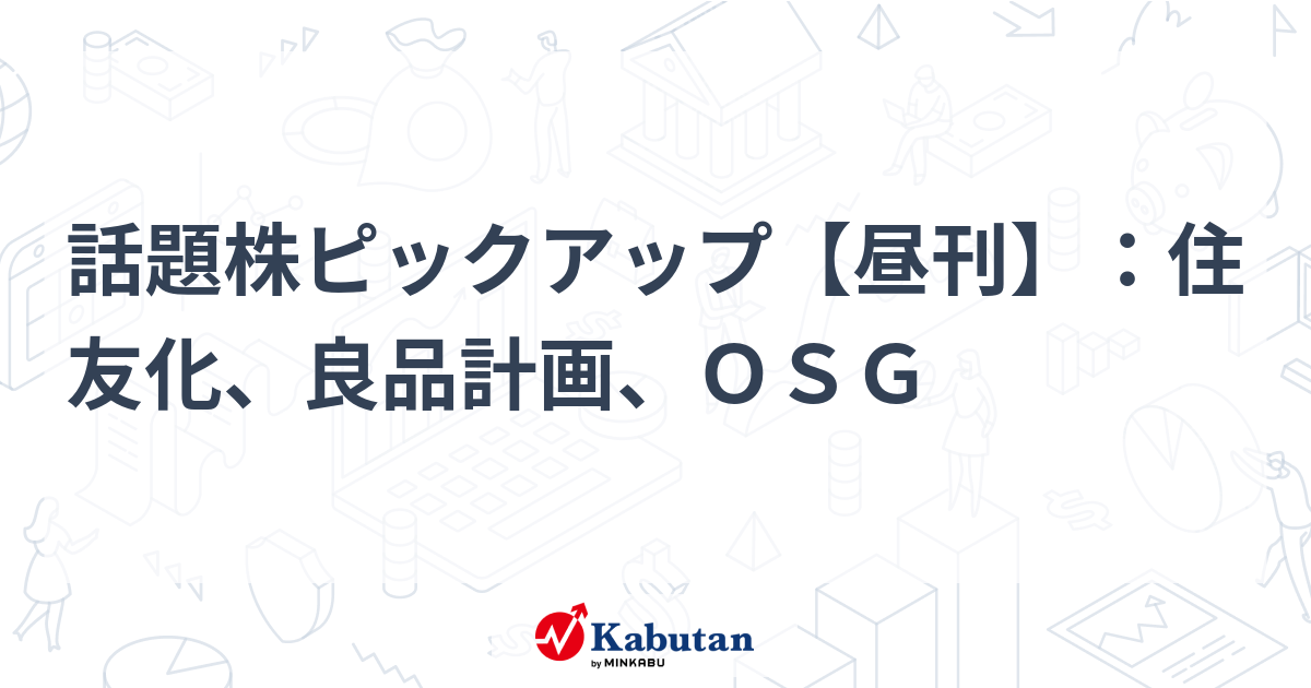 話題株ピックアップ【昼刊】：住友化、良品計画、ＯＳＧ