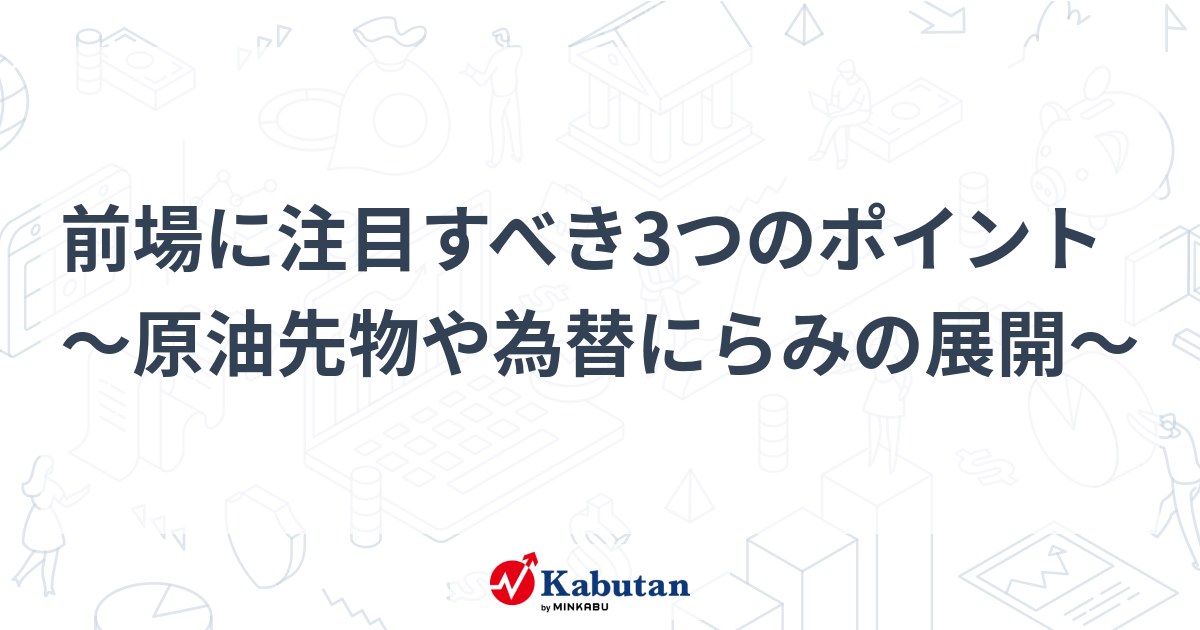 前場に注目すべき3つのポイント～原油先物や為替にらみの展開～