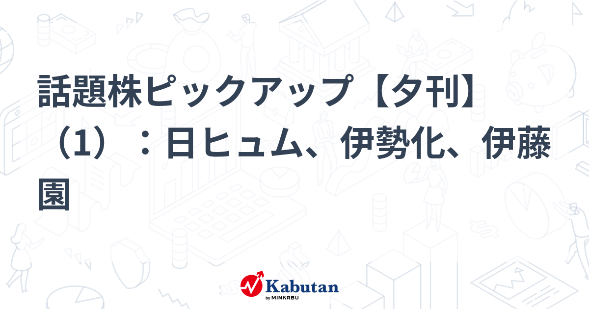話題株ピックアップ【夕刊】（1）：日ヒュム、伊勢化、伊藤園