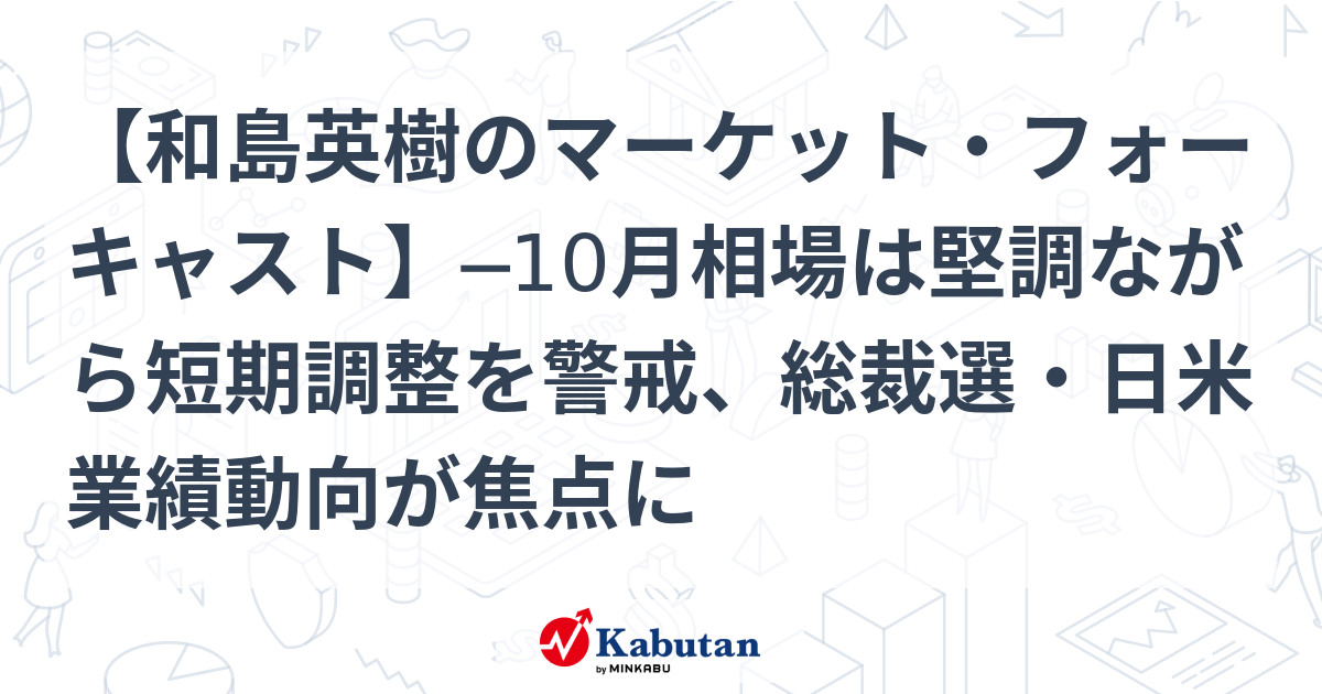 【和島英樹のマーケット・フォーキャスト】─10月相場は堅調ながら短期調整を警戒、総裁選・日米業績動向が焦点に