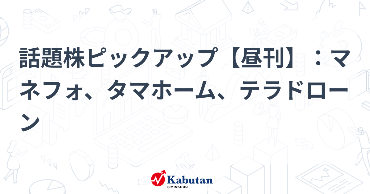 話題株ピックアップ【昼刊】：マネフォ、タマホーム、テラドローン
