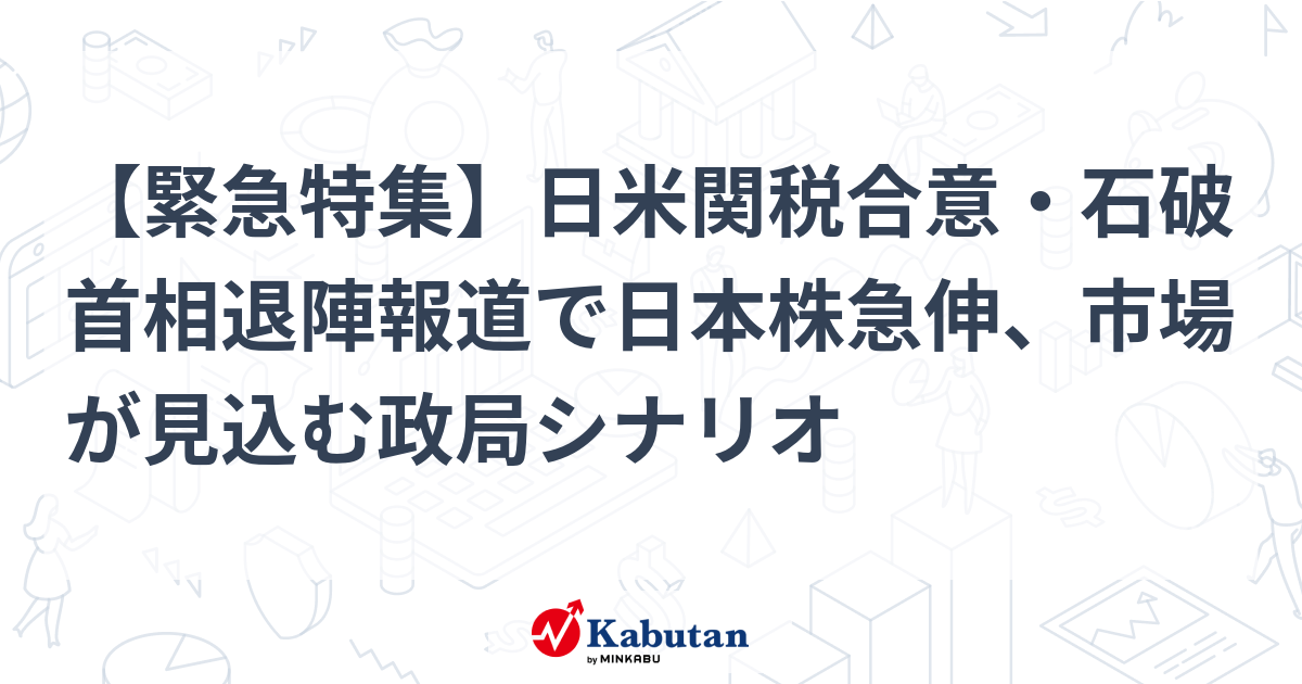 【緊急特集】日米関税合意・石破首相退陣報道で日本株急伸、市場が見込む政局シナリオ