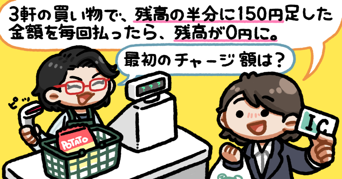 【計算できる？】買い物3回でICカードの残高はゼロ。毎回「残高の半分＋150円」を払っていた。最初の所持金は？（Web担当者Forum）
