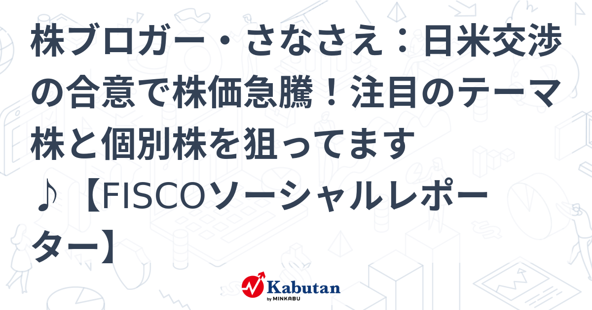 株ブロガー・さなさえ：日米交渉の合意で株価急騰！注目のテーマ株と個別株を狙ってます♪【FISCOソーシャルレポーター】