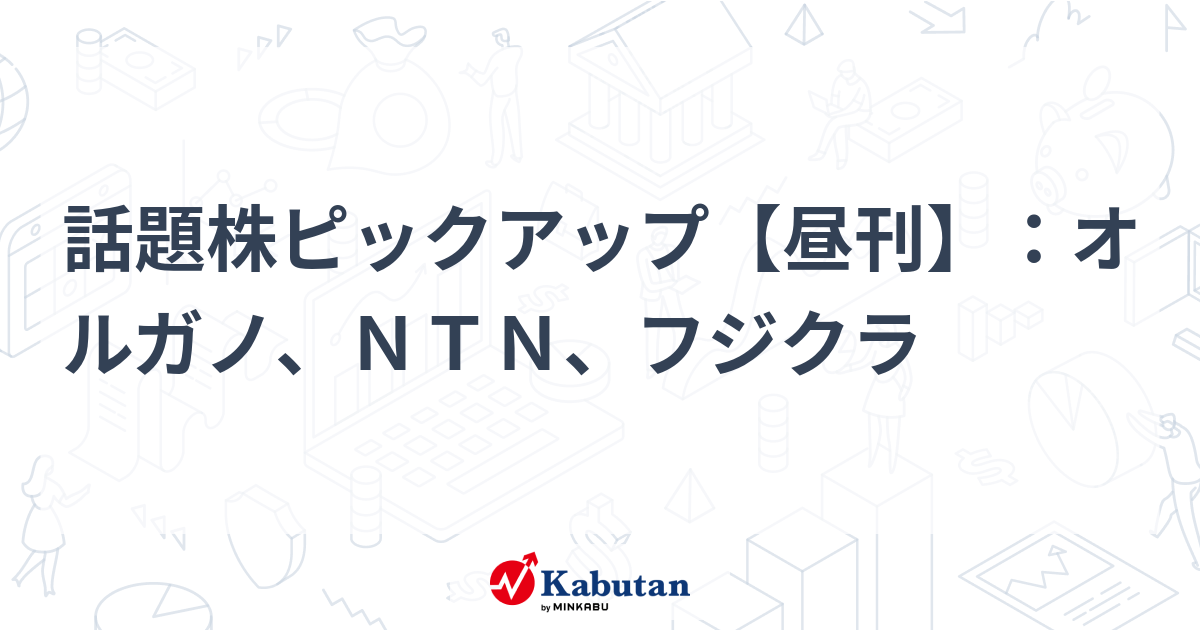 話題株ピックアップ【昼刊】：オルガノ、ＮＴＮ、フジクラ