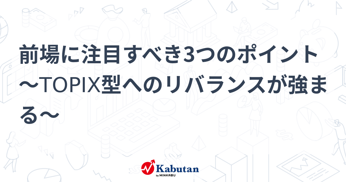 前場に注目すべき3つのポイント～TOPIX型へのリバランスが強まる～