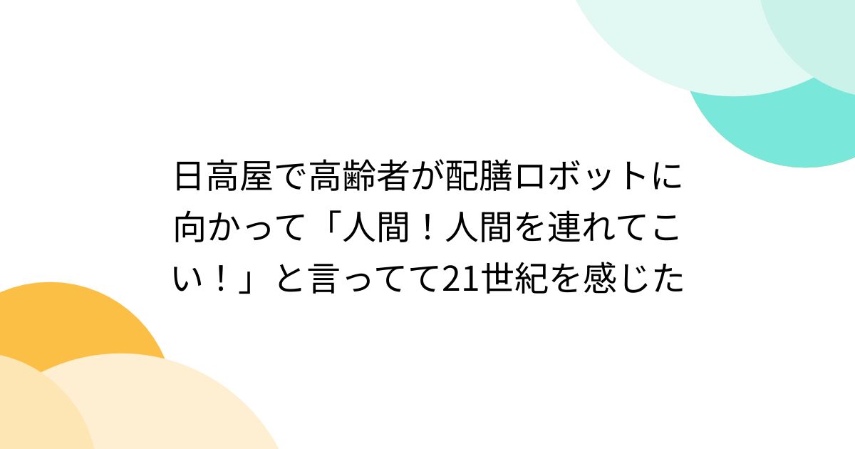日高屋で高齢者が配膳ロボットに向かって「人間！人間を連れてこい！」と言ってて21世紀を感じた