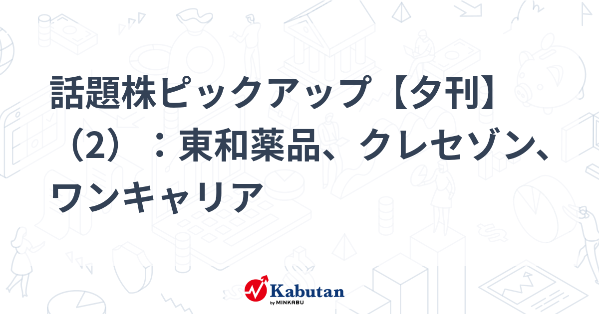 話題株ピックアップ【夕刊】（2）：東和薬品、クレセゾン、ワンキャリア