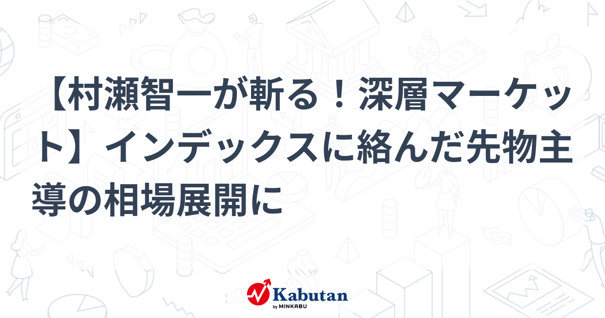 【村瀬智一が斬る！深層マーケット】インデックスに絡んだ先物主導の相場展開に