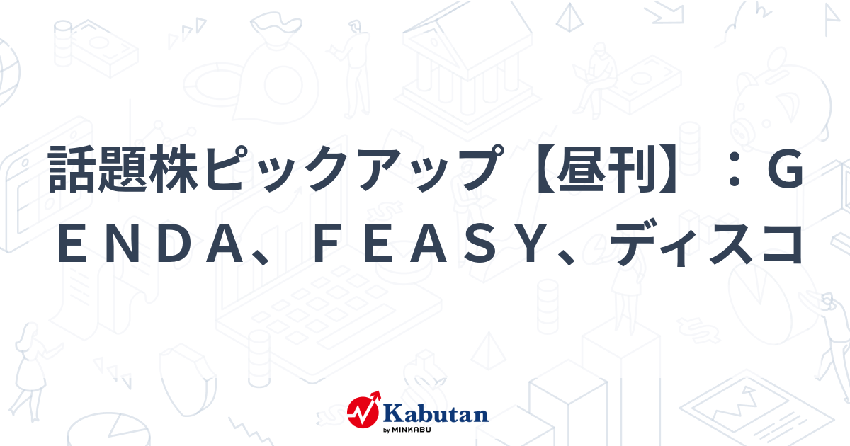 話題株ピックアップ【昼刊】：ＧＥＮＤＡ、ＦＥＡＳＹ、ディスコ