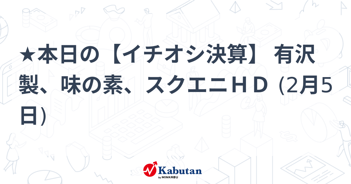 ★本日の【イチオシ決算】 有沢製、味の素、スクエニＨＤ (2月5日)