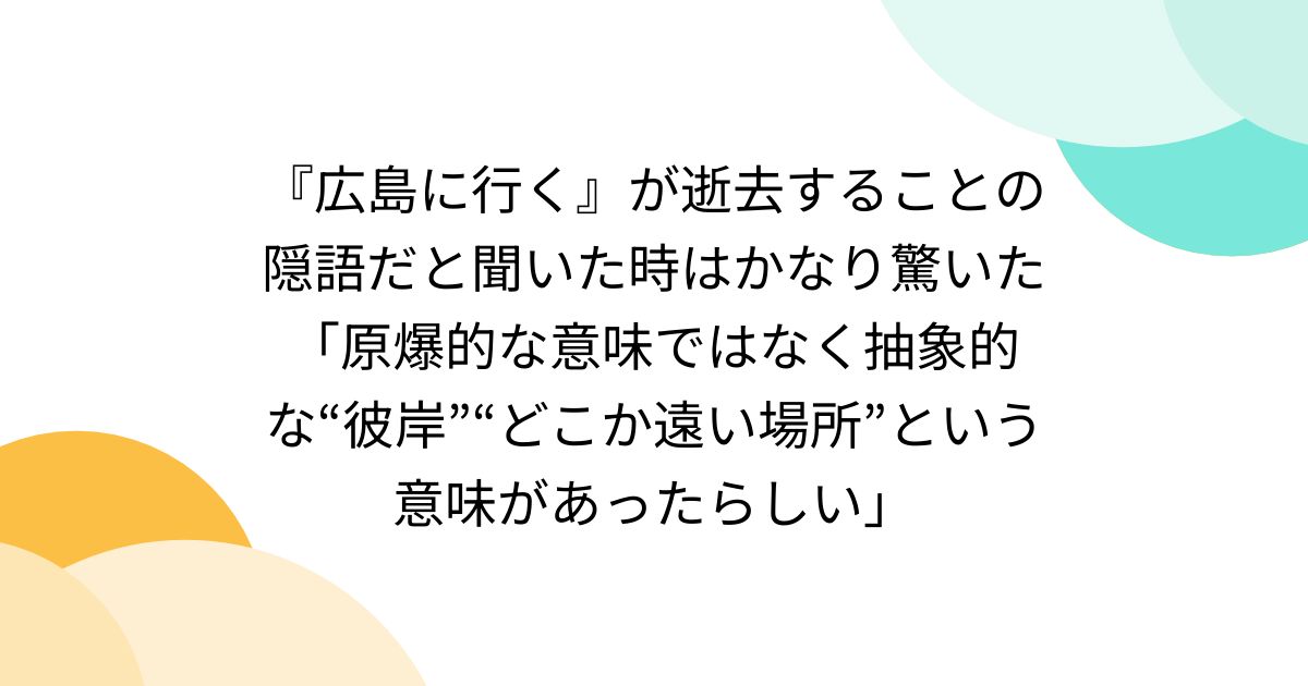 『広島に行く』が逝去することの隠語だと聞いた時はかなり驚いた「原爆的な意味ではなく抽象的な“彼岸”“どこか遠い場所”という意味があったらしい」