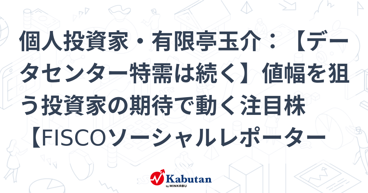 個人投資家・有限亭玉介：【データセンター特需は続く】値幅を狙う投資家の期待で動く注目株【FISCOソーシャルレポーター