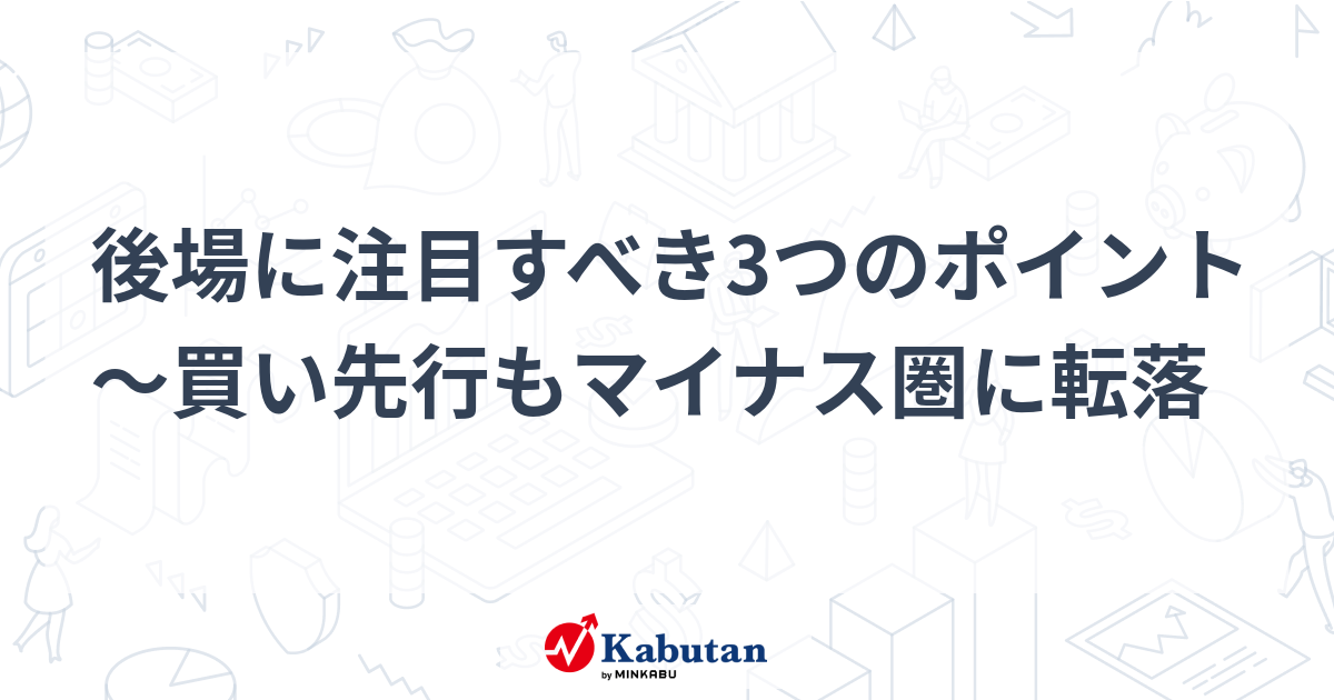 後場に注目すべき3つのポイント～買い先行もマイナス圏に転落