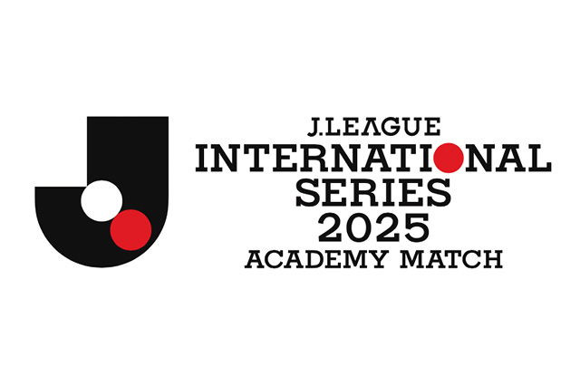 「Ｊリーグインターナショナルシリーズ２０２５ アカデミーマッチ」 U-15 Ｊリーグ選抜参加選手、スタッフ決定のお知らせ