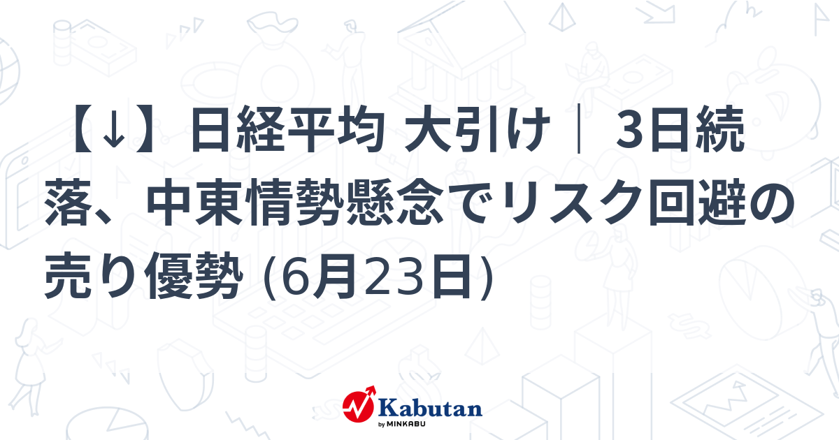 【↓】日経平均 大引け｜ 3日続落、中東情勢懸念でリスク回避の売り優勢 (6月23日)