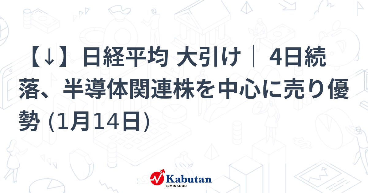 【↓】日経平均 大引け｜ 4日続落、半導体関連株を中心に売り優勢 (1月14日)