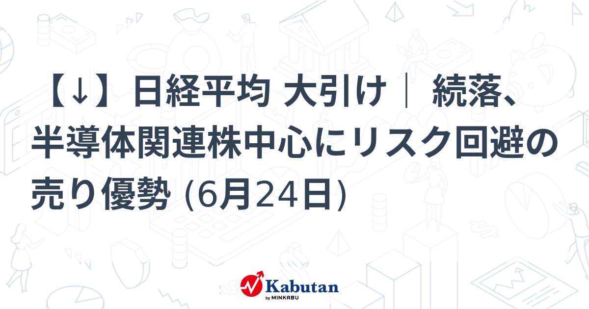 【↓】日経平均 大引け｜ 続落、半導体関連株中心にリスク回避の売り優勢 (6月24日)