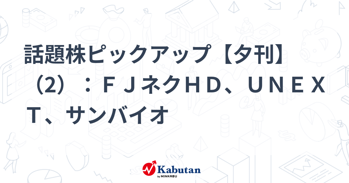 話題株ピックアップ【夕刊】（2）：ＦＪネクＨＤ、ＵＮＥＸＴ、サンバイオ