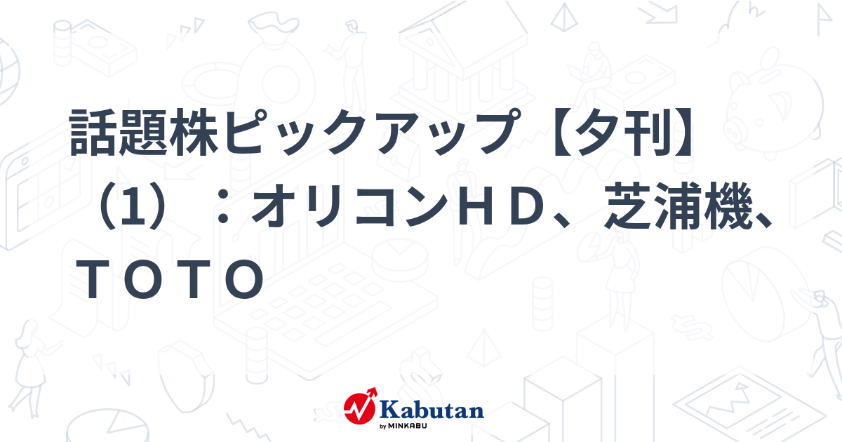 話題株ピックアップ【夕刊】（1）：オリコンＨＤ、芝浦機、ＴＯＴＯ