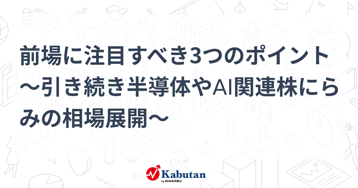 前場に注目すべき3つのポイント～引き続き半導体やAI関連株にらみの相場展開～