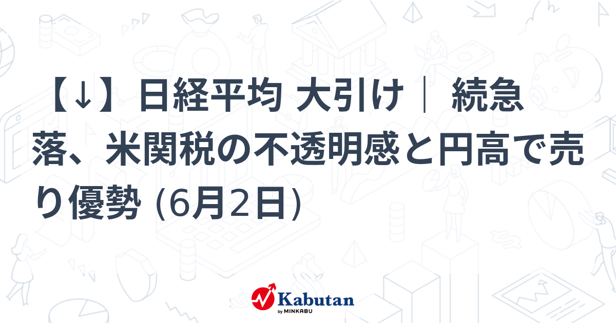 【↓】日経平均 大引け｜ 続急落、米関税の不透明感と円高で売り優勢 (6月2日)