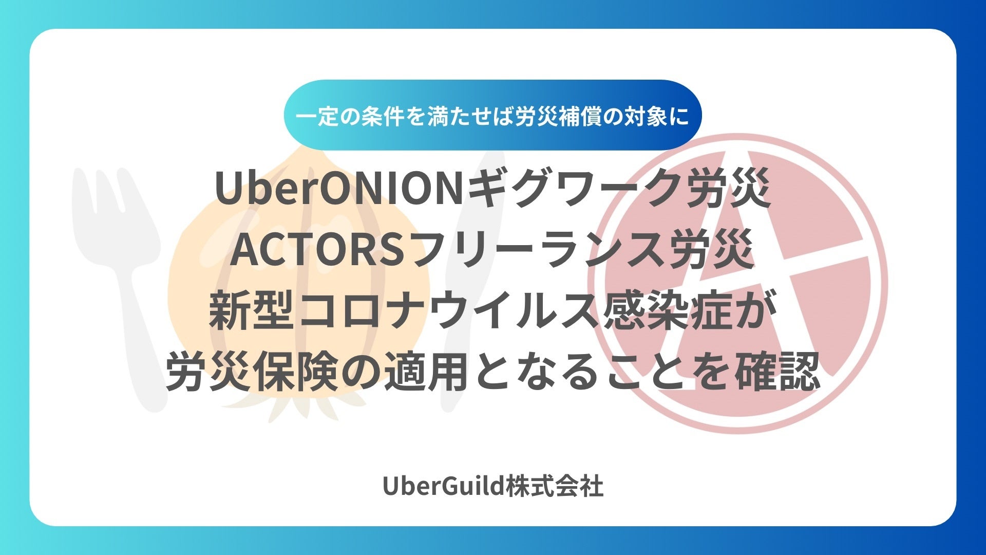 「UberONIONギグワーク労災・ACTORSフリーランス労災」 新型コロナウイルス感染症が労災保険の適用となることを確認