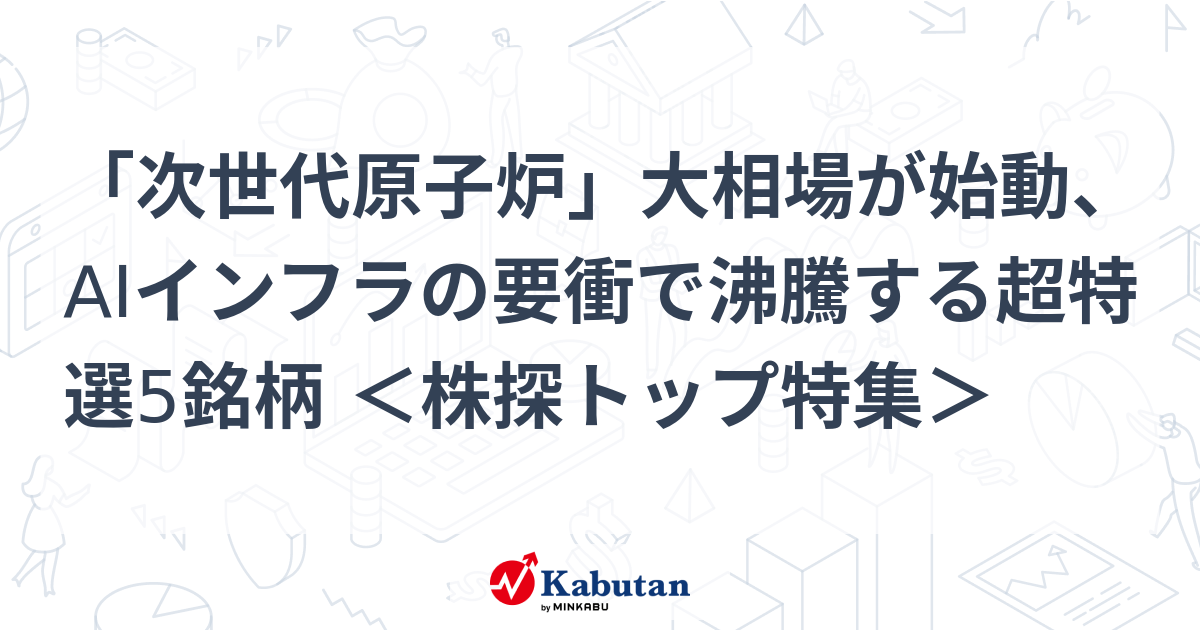 「次世代原子炉」大相場が始動、AIインフラの要衝で沸騰する超特選5銘柄 ＜株探トップ特集＞