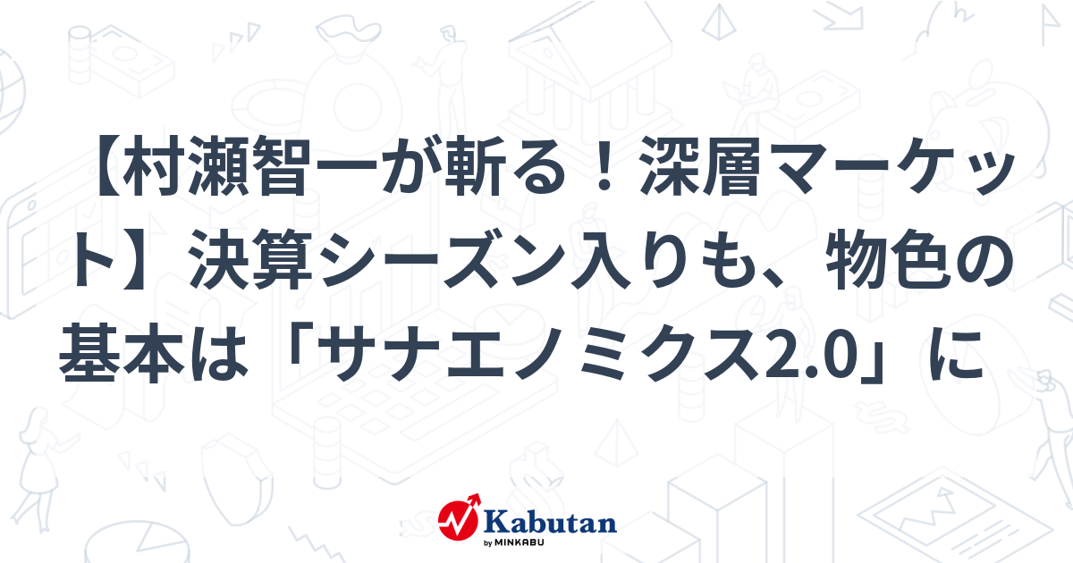 【村瀬智一が斬る！深層マーケット】決算シーズン入りも、物色の基本は「サナエノミクス2.0」に