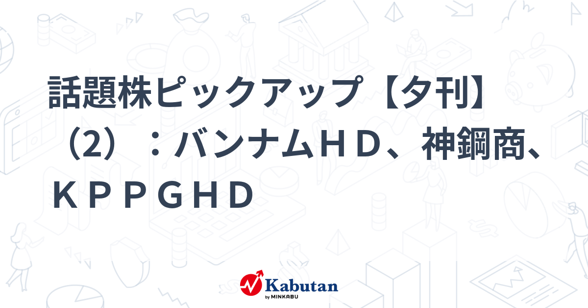 話題株ピックアップ【夕刊】（2）：バンナムＨＤ、神鋼商、ＫＰＰＧＨＤ