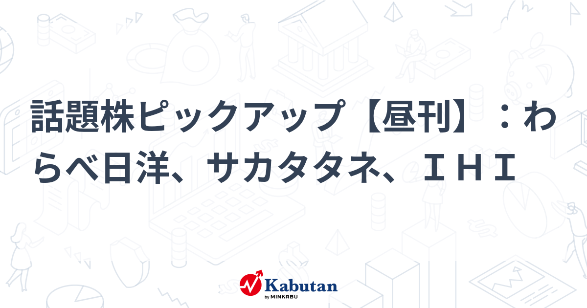 話題株ピックアップ【昼刊】：わらべ日洋、サカタタネ、ＩＨＩ