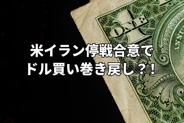 米イラン停戦合意でドル買い巻き戻し第一弾！