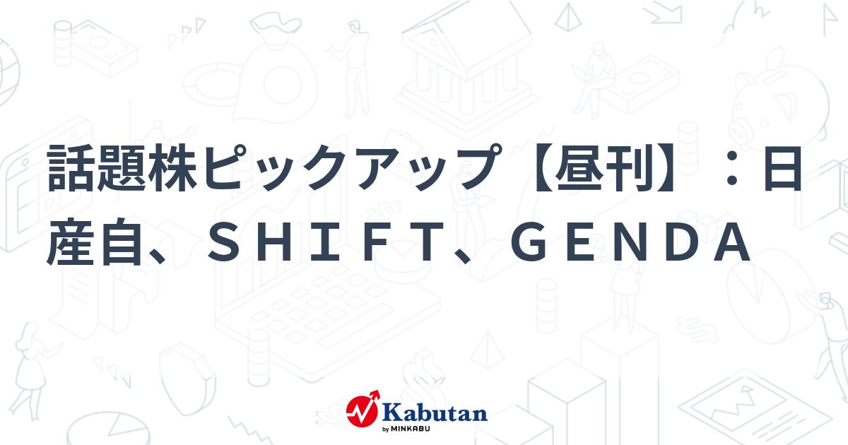 話題株ピックアップ【昼刊】：日産自、ＳＨＩＦＴ、ＧＥＮＤＡ