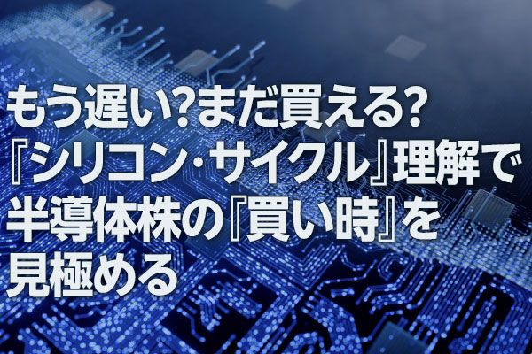 もう遅い？まだ買える？「シリコン・サイクル」理解で半導体株の「買い時」を見極める（窪田真之）